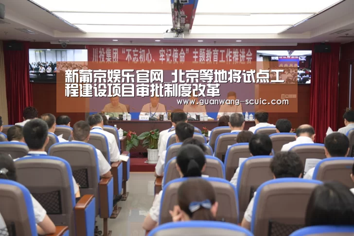 新葡京娱乐官网_北京等地将试点工程建设项目审批制度改革(图1) 新葡京娱乐官网